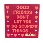 Good Friends Don't Let You Do Stupid Things.....Alone Sign