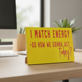 I Match Energy. So, How We Gonna Act Today? Free Standing Sign
