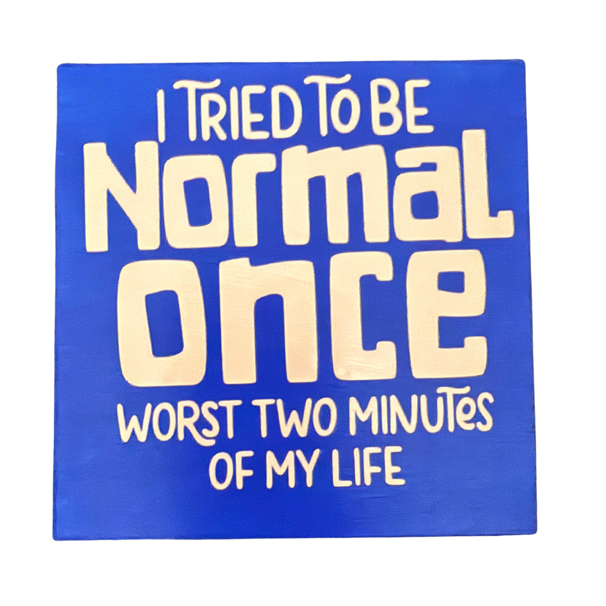 I Tried to Be Normal Once.  Worst Two Minutes of My Life Sign